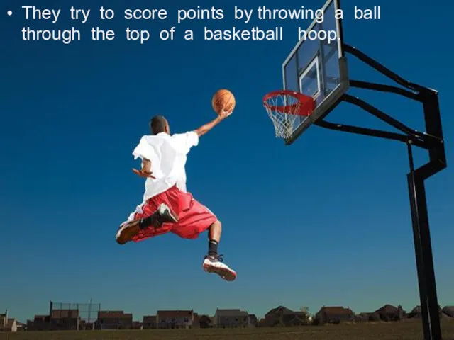 They try to score points by throwing a ball through the top of a basketball hoop.