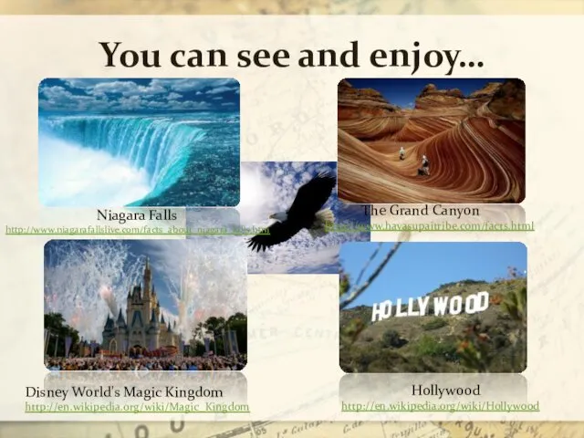 You can see and enjoy… Disney World's Magic Kingdom http://en.wikipedia.org/wiki/Magic_Kingdom Hollywood http://en.wikipedia.org/wiki/Hollywood Niagara