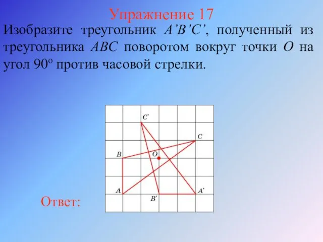 Упражнение 17 Изобразите треугольник A’B’C’, полученный из треугольника ABС поворотом вокруг точки O