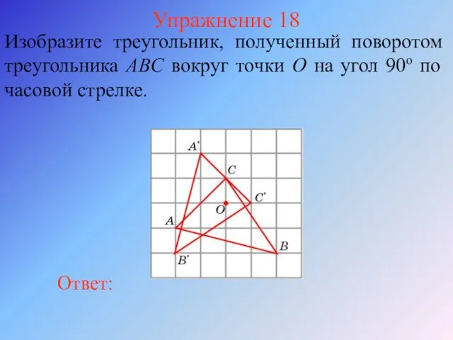 Упражнение 18 Изобразите треугольник, полученный поворотом треугольника ABC вокруг точки O на угол