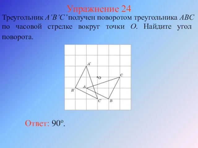 Упражнение 24 Треугольник A’B’C’ получен поворотом треугольника ABC по часовой стрелке вокруг точки