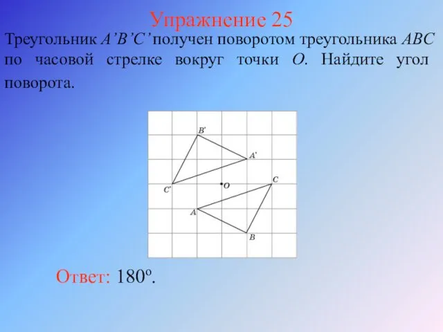 Упражнение 25 Треугольник A’B’C’ получен поворотом треугольника ABC по часовой стрелке вокруг точки