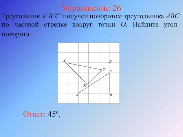Упражнение 26 Треугольник A’B’C’ получен поворотом треугольника ABC по часовой стрелке вокруг точки