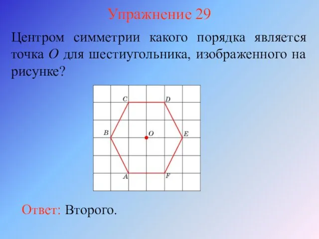 Упражнение 29 Центром симметрии какого порядка является точка O для шестиугольника, изображенного на рисунке? Ответ: Второго.
