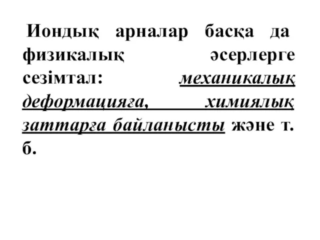 Иондық арналар басқа да физикалық әсерлерге сезімтал: механикалық деформацияға, химиялық заттарға байланысты және т.б.