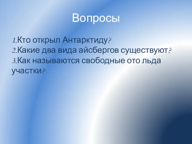 Вопросы 1.Кто открыл Антарктиду? 2.Какие два вида айсбергов существуют? 3.Как называются свободные ото льда участки?