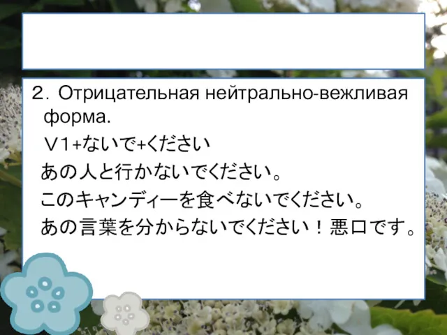 ２．Отрицательная нейтрально-вежливая форма. Ｖ１+ないで+ください あの人と行かないでください。 このキャンディーを食べないでください。 あの言葉を分からないでください！悪口です。