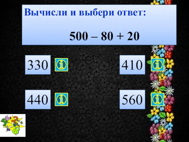 Вычисли и выбери ответ: 500 – 80 + 20 330 440 410 560