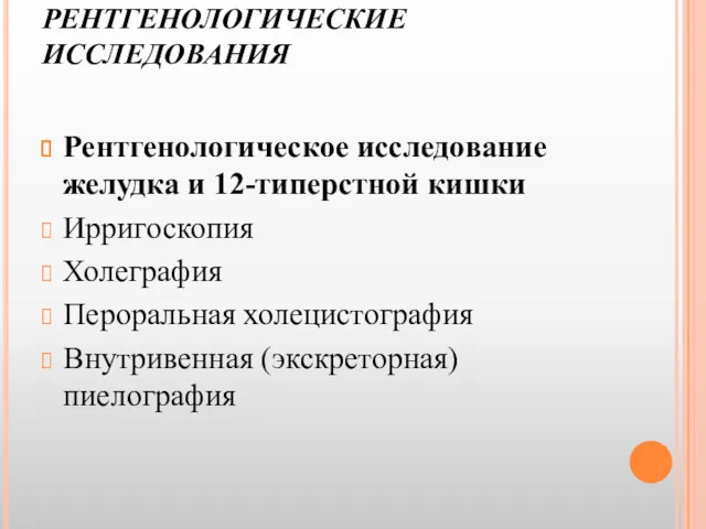 РЕНТГЕНОЛОГИЧЕСКИЕ ИССЛЕДОВАНИЯ Рентгенологическое исследование желудка и 12-типерстной кишки Ирригоскопия Холеграфия Пероральная холецистография Внутривенная (экскреторная) пиелография