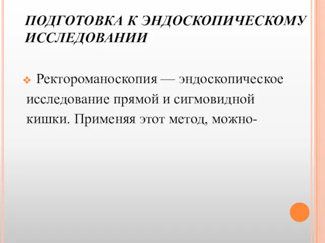 ПОДГОТОВКА К ЭНДОСКОПИЧЕСКОМУ ИССЛЕДОВАНИИ Ректороманоскопия — эндоскопическое исследование прямой и сигмовидной кишки. Применяя этот метод, можно-