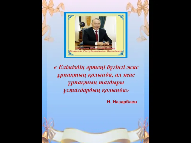 « Еліміздің ертеңі бүгінгі жас ұрпақтың қолында, ал жас ұрпақтың тағдыры ұстаздардың қолында» Н. Назарбаев