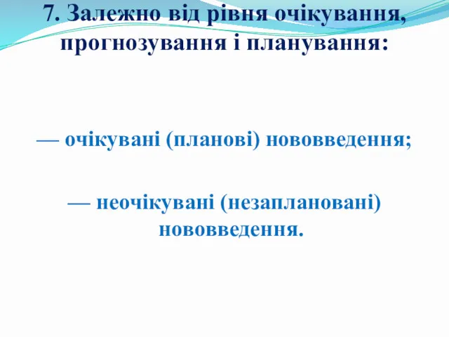 7. Залежно від рівня очікування, прогнозування і планування: — очікувані (планові) нововведення; — неочікувані (незаплановані) нововведення.