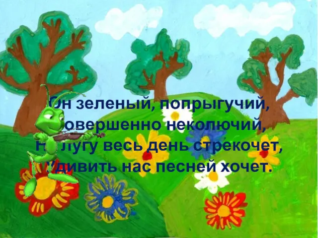 Он зеленый, попрыгучий, Совершенно неколючий, На лугу весь день стрекочет, Удивить нас песней хочет.