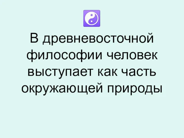 В древневосточной философии человек выступает как часть окружающей природы ☯