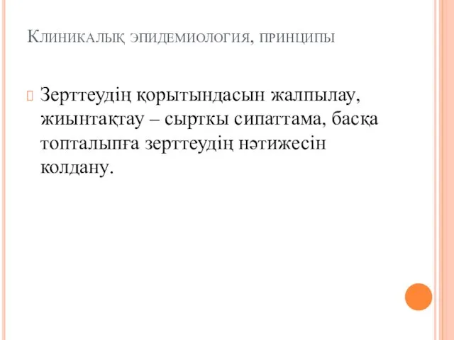 Клиникалық эпидемиология, принципы Зерттеудің қорытындасын жалпылау, жиынтақтау – сырткы сипаттама, басқа топталыпға зерттеудің нәтижесін колдану.