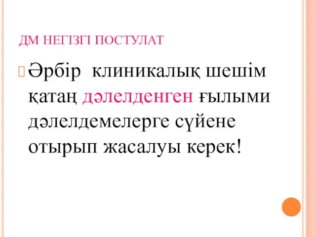 ДМ НЕГІЗГІ ПОСТУЛАТ Әрбір клиникалық шешім қатаң дәлелденген ғылыми дәлелдемелерге сүйене отырып жасалуы керек!