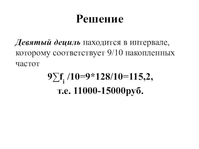 Решение Девятый дециль находится в интервале, которому соответствует 9/10 накопленных частот 9∑fi /10=9*128/10=115,2, т.е. 11000-15000руб.