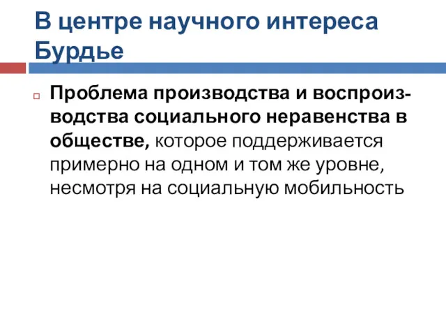 В центре научного интереса Бурдье Проблема производства и воспроиз-водства социального