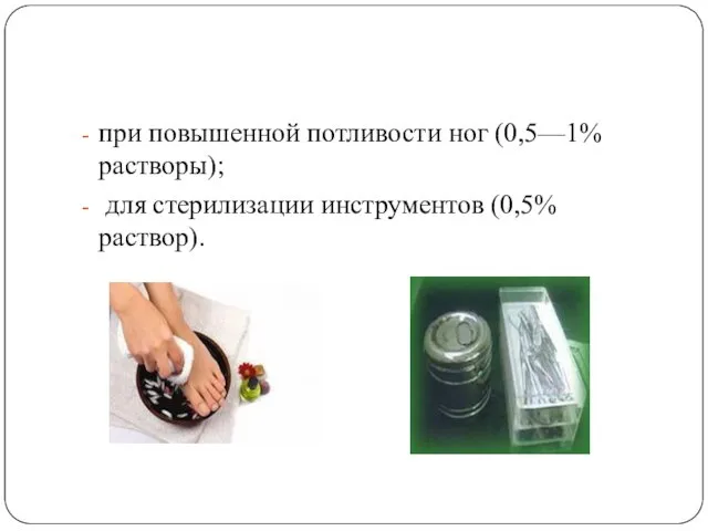 при повышенной потливости ног (0,5—1% растворы); для стерилизации инструментов (0,5% раствор).