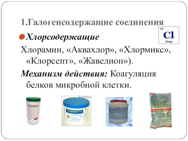 1.Галогенсодержащие соединения Хлорсодержащие Хлорамин, «Аквахлор», «Хлормикс», «Клорсепт», «Жавелион»). Механизм действия: Коагуляция белков микробной клетки.