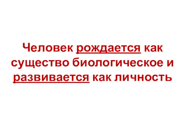 Человек рождается как существо биологическое и развивается как личность