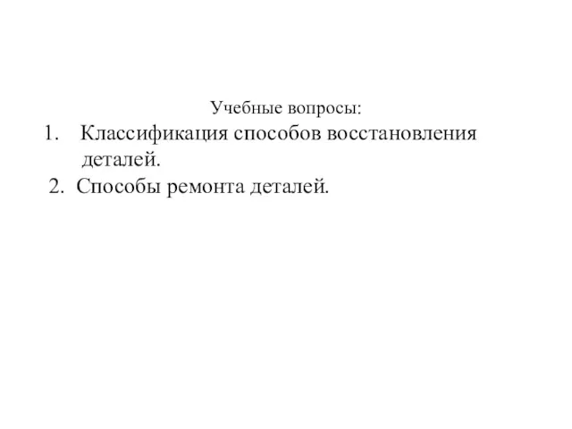 Учебные вопросы: Классификация способов восстановления деталей. 2. Способы ремонта деталей.