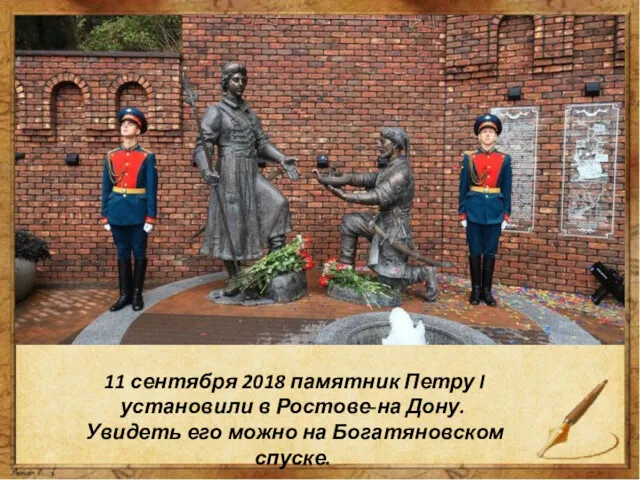 11 сентября 2018 памятник Петру I установили в Ростове-на Дону. Увидеть его можно на Богатяновском спуске.