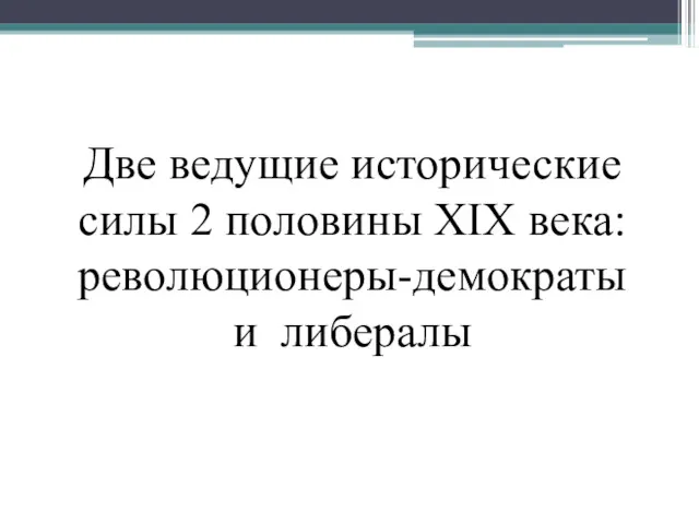 Две ведущие исторические силы 2 половины XIX века: революционеры-демократы и либералы