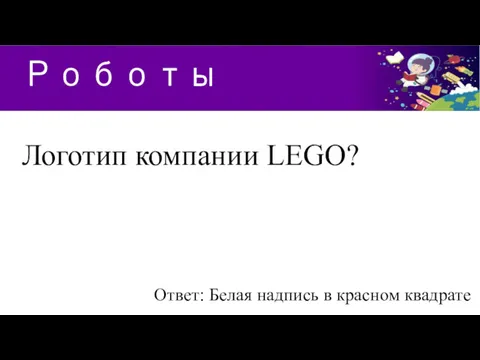1 2 Роботы Ответ: Белая надпись в красном квадрате Логотип компании LEGO?