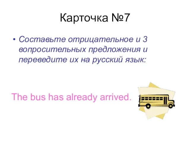 Карточка №7 Составьте отрицательное и 3 вопросительных предложения и переведите