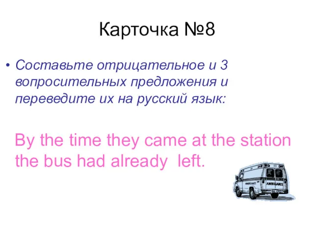 Карточка №8 Составьте отрицательное и 3 вопросительных предложения и переведите