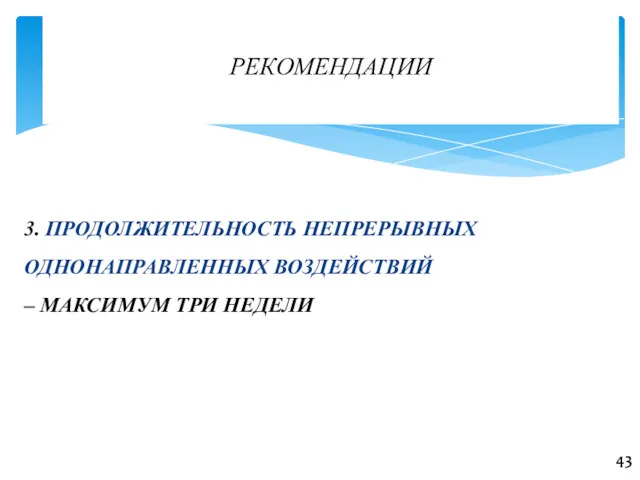 43 РЕКОМЕНДАЦИИ 3. ПРОДОЛЖИТЕЛЬНОСТЬ НЕПРЕРЫВНЫХ ОДНОНАПРАВЛЕННЫХ ВОЗДЕЙСТВИЙ – МАКСИМУМ ТРИ НЕДЕЛИ