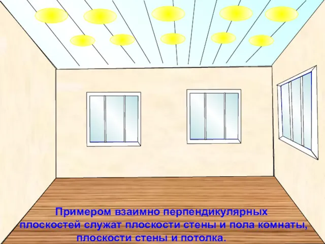 Примером взаимно перпендикулярных плоскостей служат плоскости стены и пола комнаты, плоскости стены и потолка.