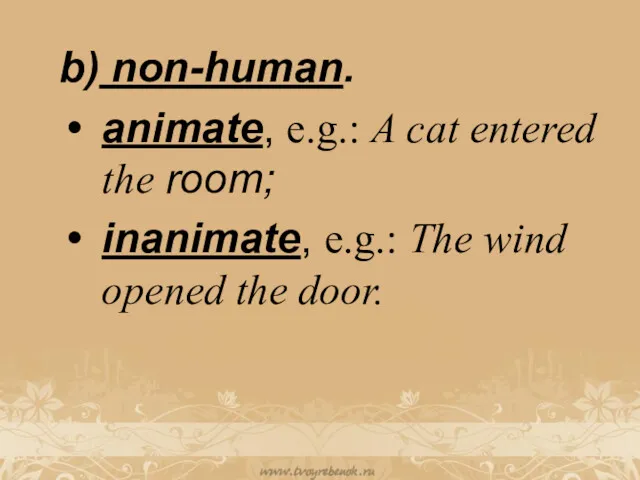 b) non-human. animate, e.g.: A cat entered the room; inanimate, e.g.: The wind opened the door.