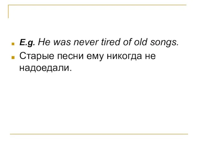 E.g. He was never tired of old songs. Старые песни ему никогда не надоедали.