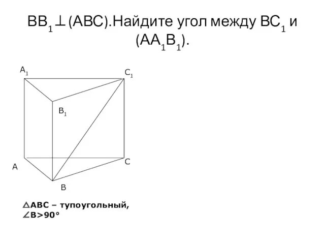 ВВ1⊥(АВС).Найдите угол между ВС1 и (АА1В1). △АВС – тупоугольный, ∠В>90°