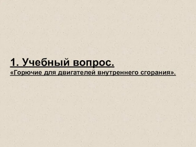 1. Учебный вопрос. «Горючие для двигателей внутреннего сгорания».