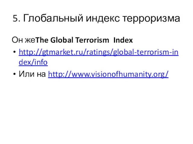 5. Глобальный индекс терроризма Он жеThe Global Terrorism Index http://gtmarket.ru/ratings/global-terrorism-index/info Или на http://www.visionofhumanity.org/