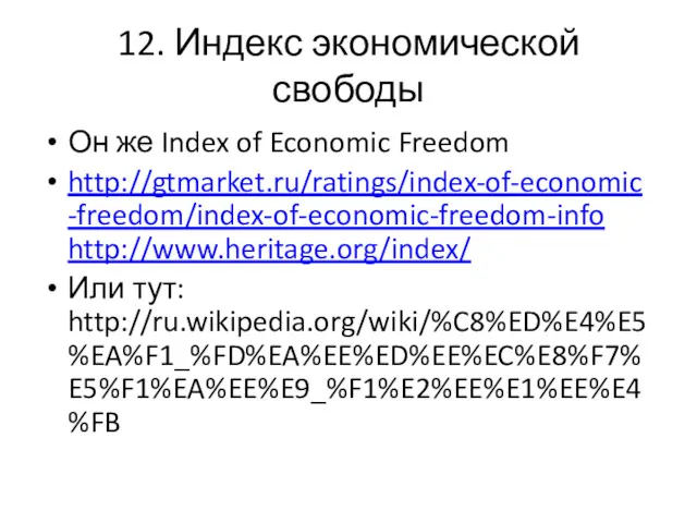 12. Индекс экономической свободы Он же Index of Economic Freedom http://gtmarket.ru/ratings/index-of-economic-freedom/index-of-economic-freedom-info http://www.heritage.org/index/ Или тут: http://ru.wikipedia.org/wiki/%C8%ED%E4%E5%EA%F1_%FD%EA%EE%ED%EE%EC%E8%F7%E5%F1%EA%EE%E9_%F1%E2%EE%E1%EE%E4%FB