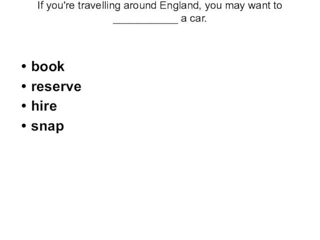 If you're travelling around England, you may want to ___________ a car. book reserve hire snap