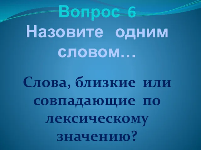 Вопрос 6 Назовите одним словом… Слова, близкие или совпадающие по лексическому значению?