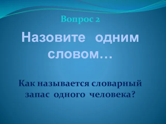 Назовите одним словом… Вопрос 2 Как называется словарный запас одного человека?