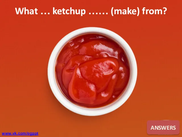 ANSWERS What … ketchup …… (make) from? www.vk.com/egppt