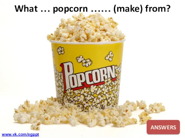 What … popcorn …… (make) from? ANSWERS www.vk.com/egppt