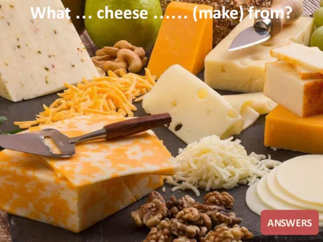 What … cheese …… (make) from? ANSWERS