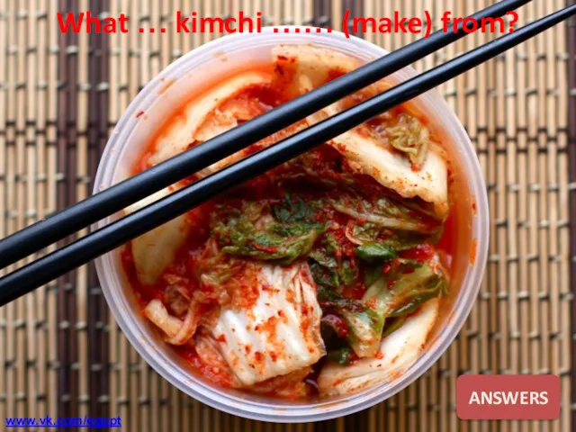 What … kimchi …… (make) from? ANSWERS www.vk.com/egppt