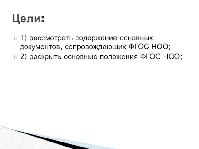 Цели: 1) рассмотреть содержание основных документов, сопровождающих ФГОС НОО; 2) раскрыть основные положения ФГОС НОО;