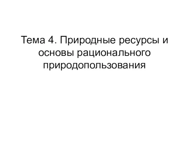 Тема 4. Природные ресурсы и основы рационального природопользования