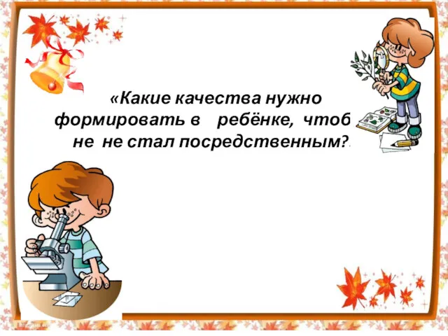 «Какие качества нужно формировать в ребёнке, чтоб он не не стал посредственным?»