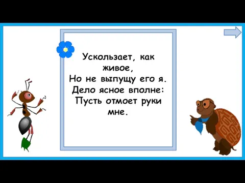 Ускользает, как живое, Но не выпущу его я. Дело ясное вполне: Пусть отмоет руки мне.